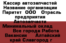 Кассир автозапчастей › Название организации ­ Паритет, ООО › Отрасль предприятия ­ Автозапчасти › Минимальный оклад ­ 21 000 - Все города Работа » Вакансии   . Алтайский край,Славгород г.